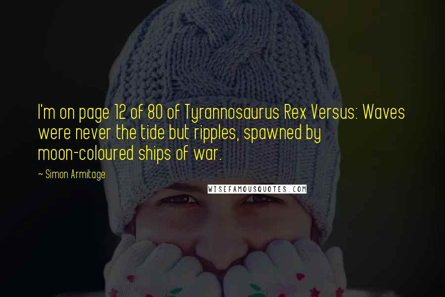 Simon Armitage Quotes: I'm on page 12 of 80 of Tyrannosaurus Rex Versus: Waves were never the tide but ripples, spawned by moon-coloured ships of war.