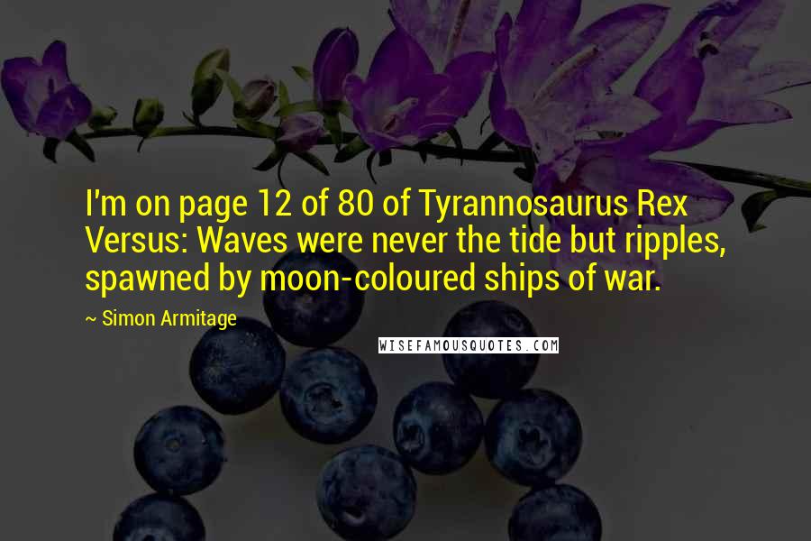 Simon Armitage Quotes: I'm on page 12 of 80 of Tyrannosaurus Rex Versus: Waves were never the tide but ripples, spawned by moon-coloured ships of war.