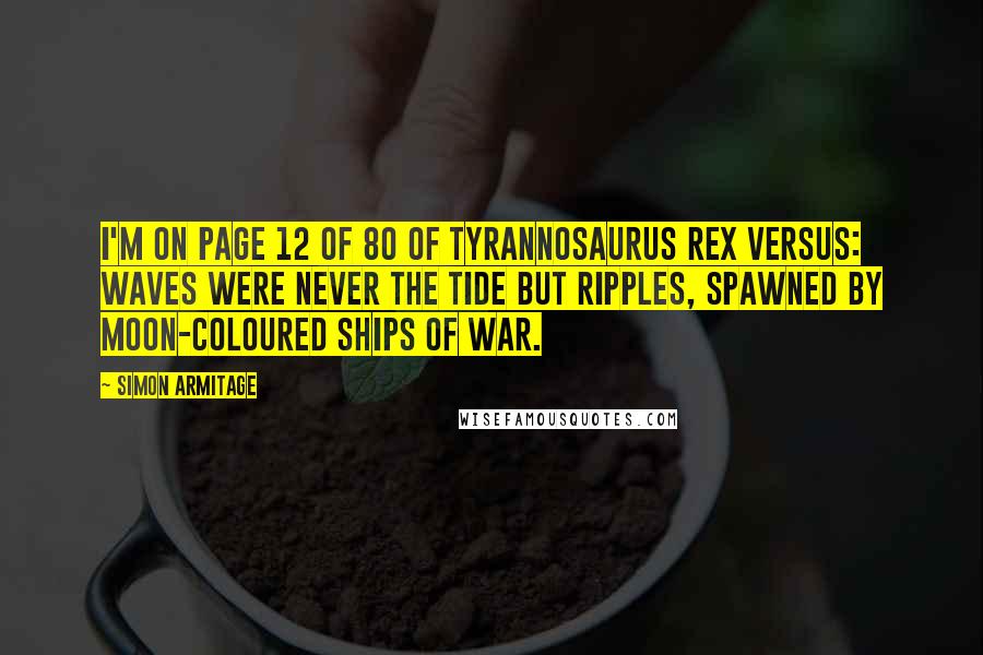 Simon Armitage Quotes: I'm on page 12 of 80 of Tyrannosaurus Rex Versus: Waves were never the tide but ripples, spawned by moon-coloured ships of war.