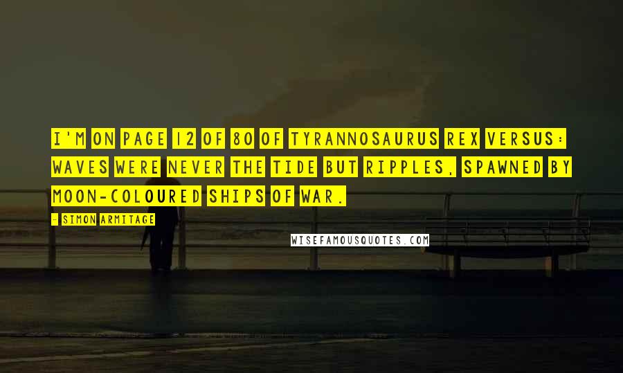 Simon Armitage Quotes: I'm on page 12 of 80 of Tyrannosaurus Rex Versus: Waves were never the tide but ripples, spawned by moon-coloured ships of war.