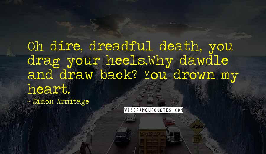 Simon Armitage Quotes: Oh dire, dreadful death, you drag your heels.Why dawdle and draw back? You drown my heart.