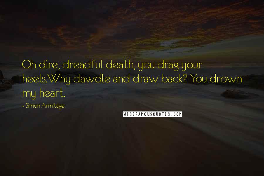 Simon Armitage Quotes: Oh dire, dreadful death, you drag your heels.Why dawdle and draw back? You drown my heart.