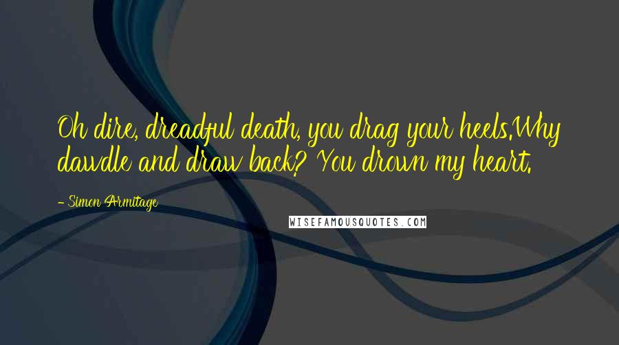 Simon Armitage Quotes: Oh dire, dreadful death, you drag your heels.Why dawdle and draw back? You drown my heart.