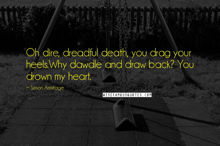 Simon Armitage Quotes: Oh dire, dreadful death, you drag your heels.Why dawdle and draw back? You drown my heart.
