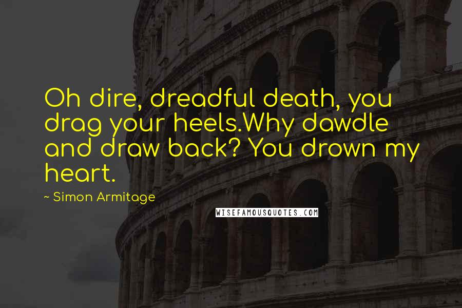 Simon Armitage Quotes: Oh dire, dreadful death, you drag your heels.Why dawdle and draw back? You drown my heart.