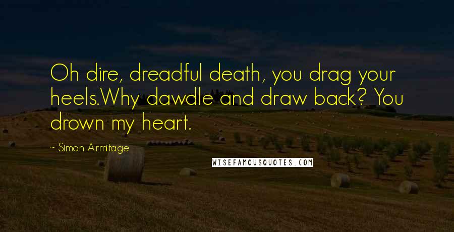 Simon Armitage Quotes: Oh dire, dreadful death, you drag your heels.Why dawdle and draw back? You drown my heart.