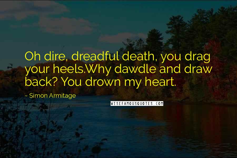 Simon Armitage Quotes: Oh dire, dreadful death, you drag your heels.Why dawdle and draw back? You drown my heart.