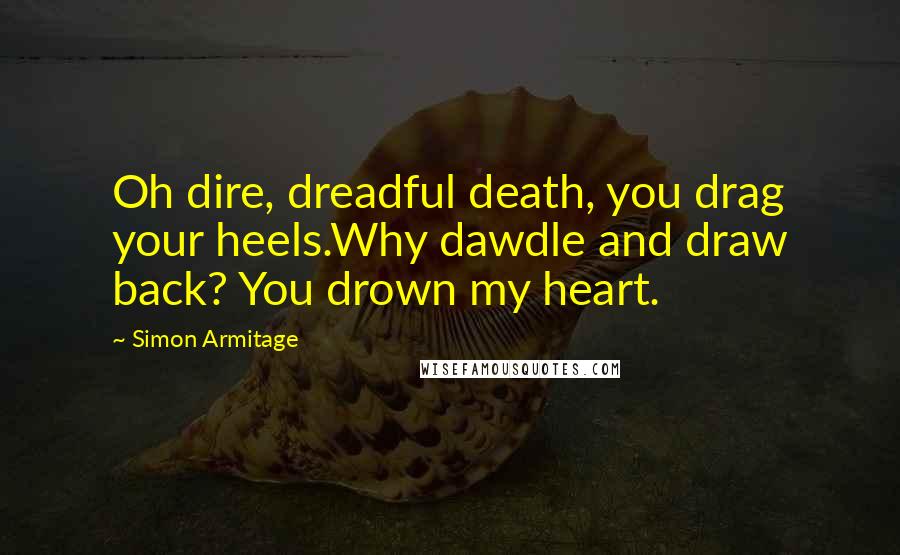 Simon Armitage Quotes: Oh dire, dreadful death, you drag your heels.Why dawdle and draw back? You drown my heart.