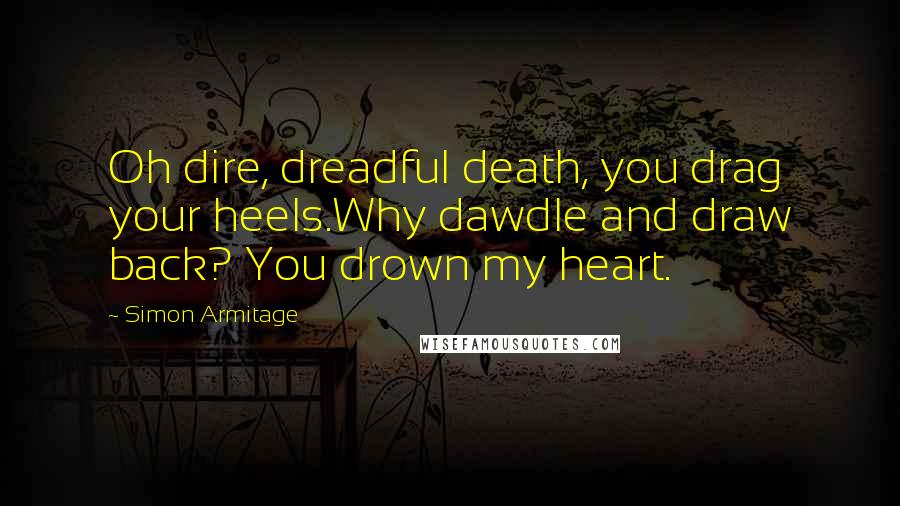 Simon Armitage Quotes: Oh dire, dreadful death, you drag your heels.Why dawdle and draw back? You drown my heart.