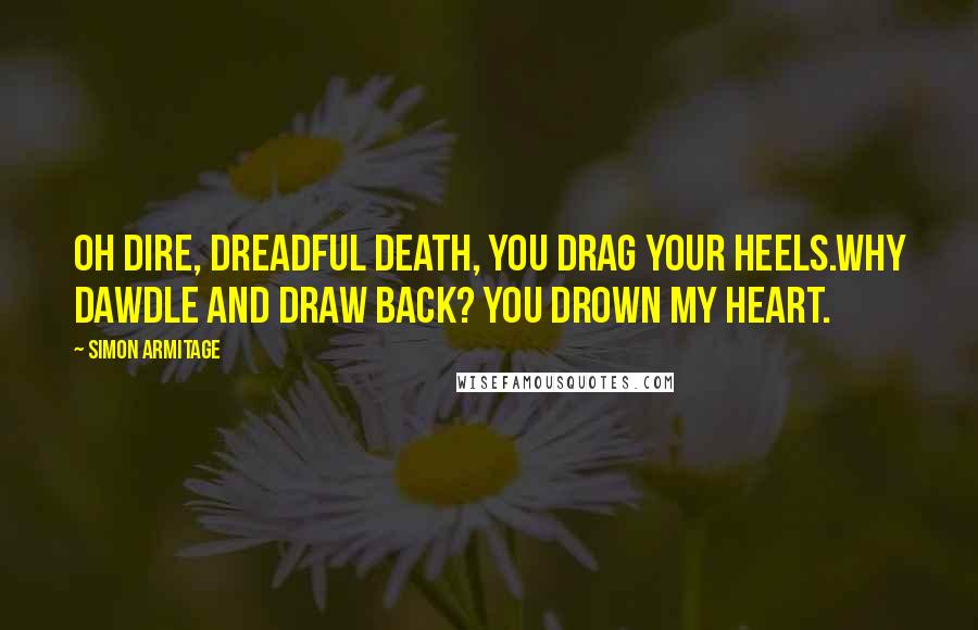 Simon Armitage Quotes: Oh dire, dreadful death, you drag your heels.Why dawdle and draw back? You drown my heart.