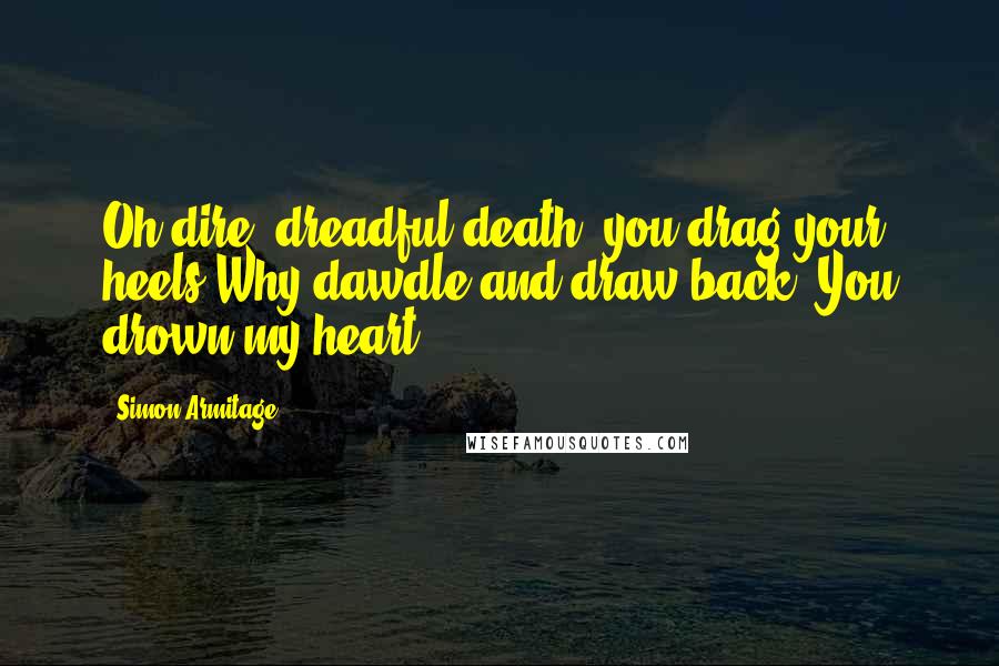 Simon Armitage Quotes: Oh dire, dreadful death, you drag your heels.Why dawdle and draw back? You drown my heart.