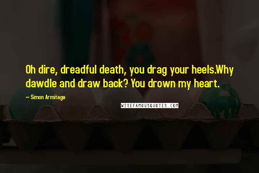 Simon Armitage Quotes: Oh dire, dreadful death, you drag your heels.Why dawdle and draw back? You drown my heart.