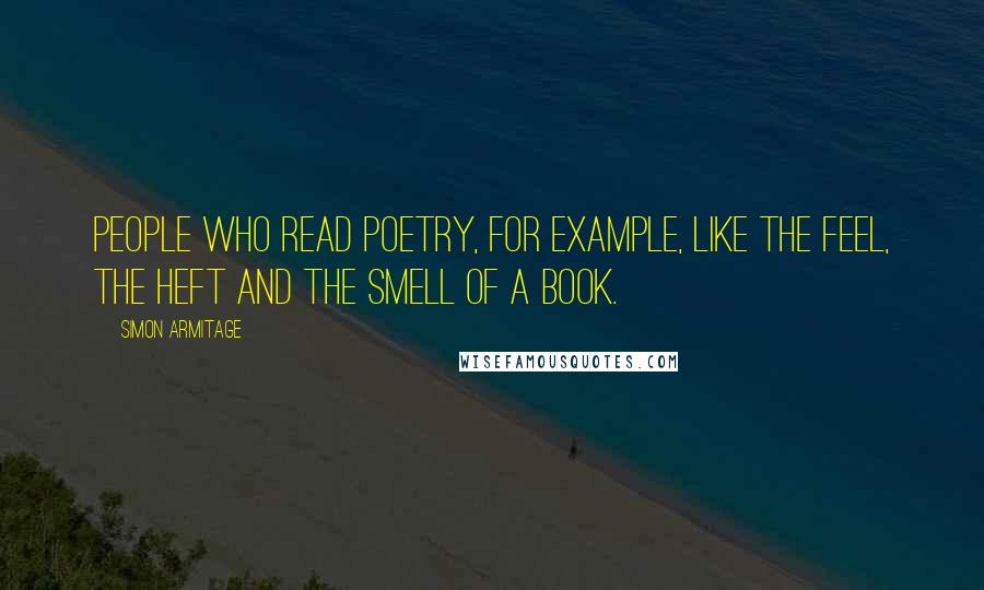 Simon Armitage Quotes: People who read poetry, for example, like the feel, the heft and the smell of a book.