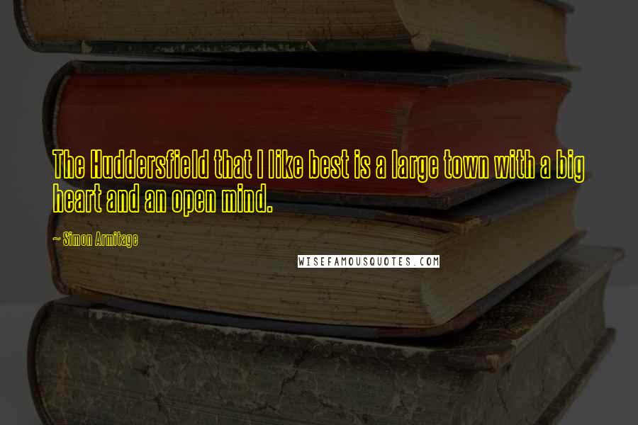 Simon Armitage Quotes: The Huddersfield that I like best is a large town with a big heart and an open mind.