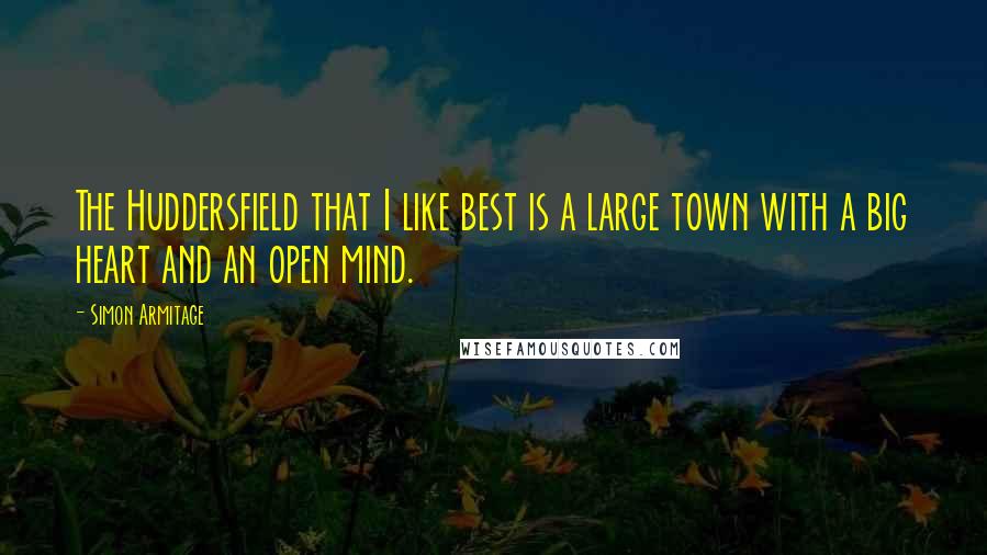 Simon Armitage Quotes: The Huddersfield that I like best is a large town with a big heart and an open mind.