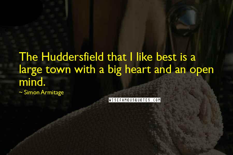 Simon Armitage Quotes: The Huddersfield that I like best is a large town with a big heart and an open mind.