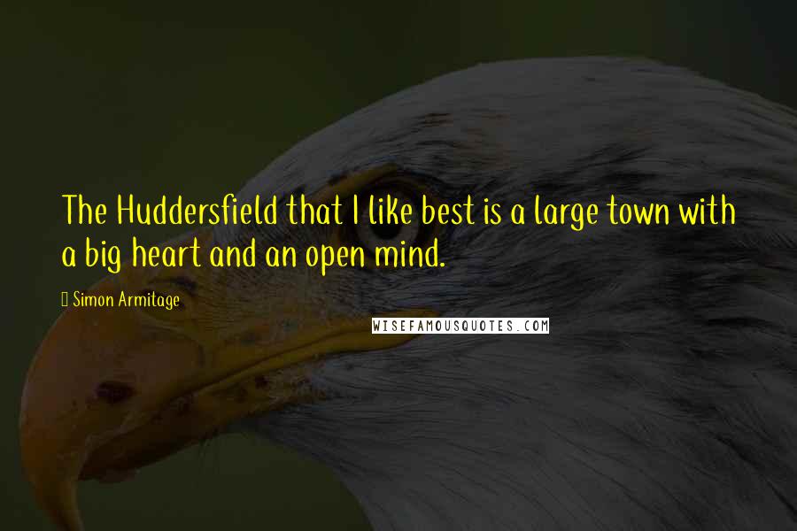 Simon Armitage Quotes: The Huddersfield that I like best is a large town with a big heart and an open mind.