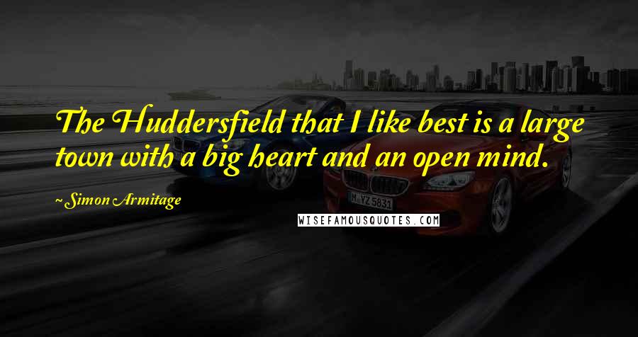 Simon Armitage Quotes: The Huddersfield that I like best is a large town with a big heart and an open mind.