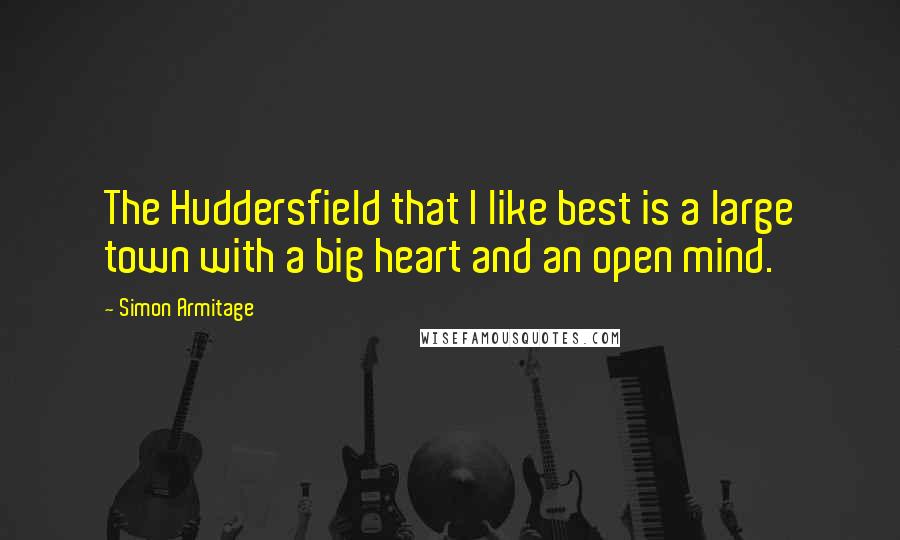 Simon Armitage Quotes: The Huddersfield that I like best is a large town with a big heart and an open mind.