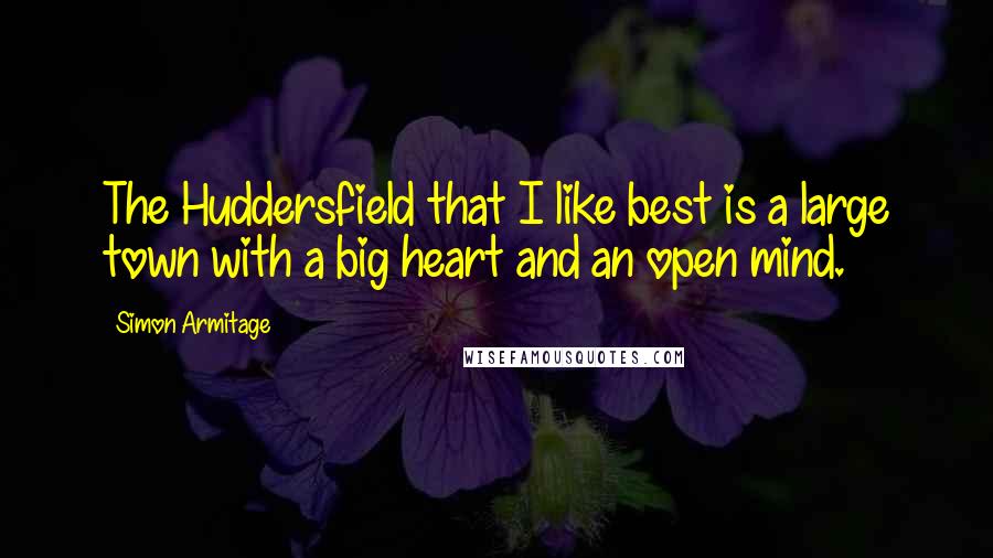 Simon Armitage Quotes: The Huddersfield that I like best is a large town with a big heart and an open mind.