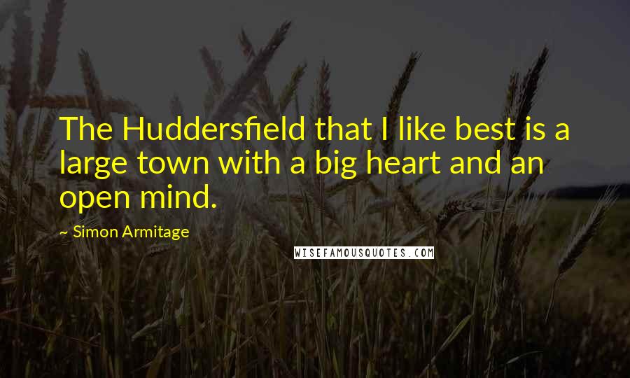 Simon Armitage Quotes: The Huddersfield that I like best is a large town with a big heart and an open mind.