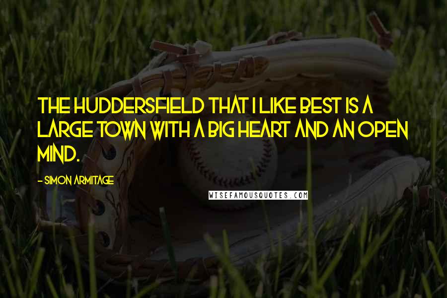 Simon Armitage Quotes: The Huddersfield that I like best is a large town with a big heart and an open mind.