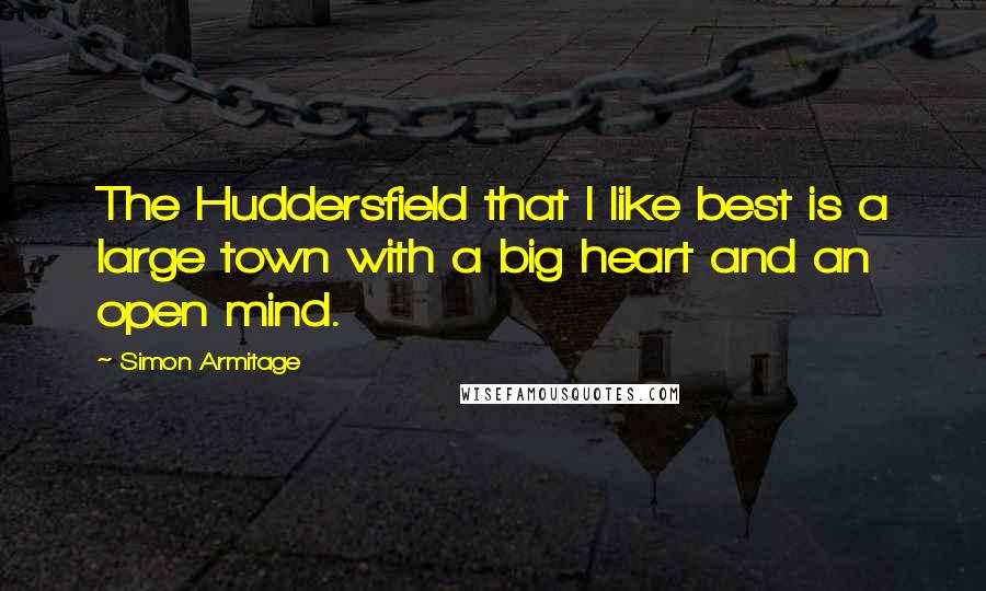 Simon Armitage Quotes: The Huddersfield that I like best is a large town with a big heart and an open mind.