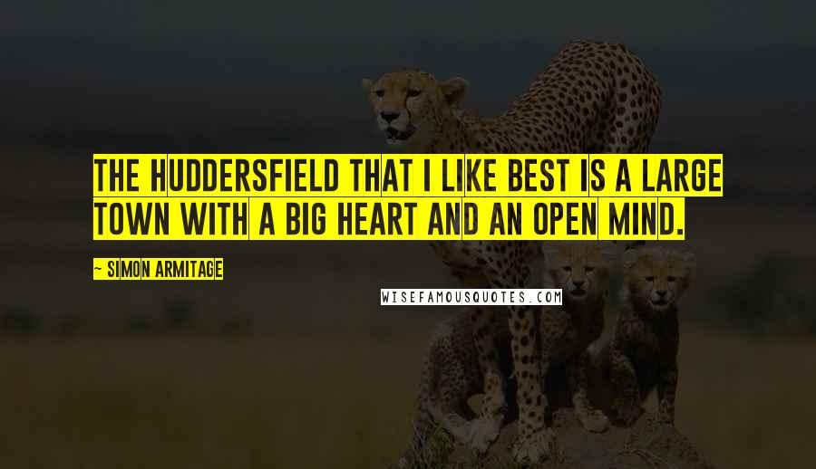 Simon Armitage Quotes: The Huddersfield that I like best is a large town with a big heart and an open mind.