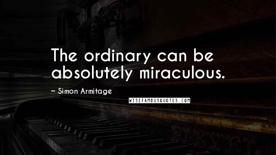 Simon Armitage Quotes: The ordinary can be absolutely miraculous.