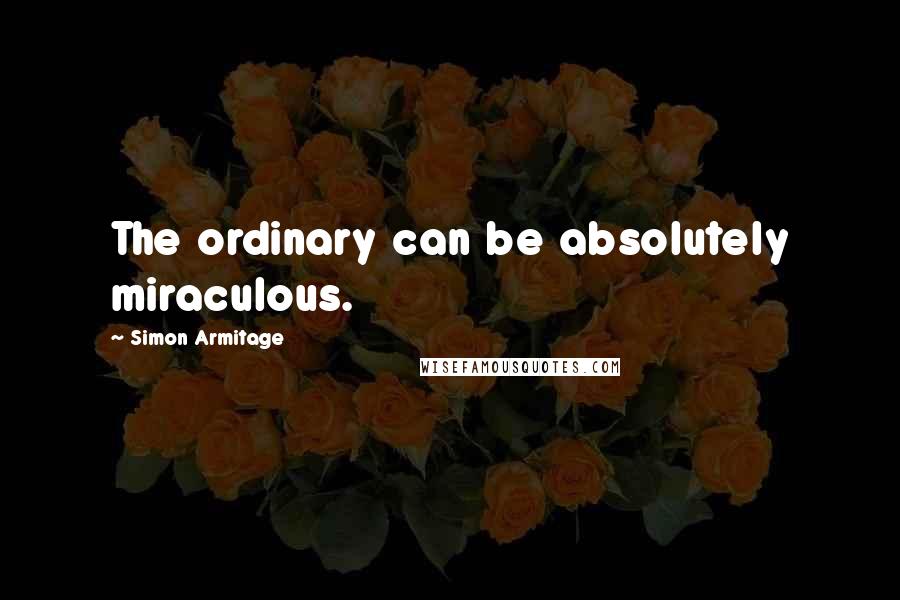 Simon Armitage Quotes: The ordinary can be absolutely miraculous.