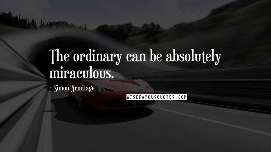 Simon Armitage Quotes: The ordinary can be absolutely miraculous.