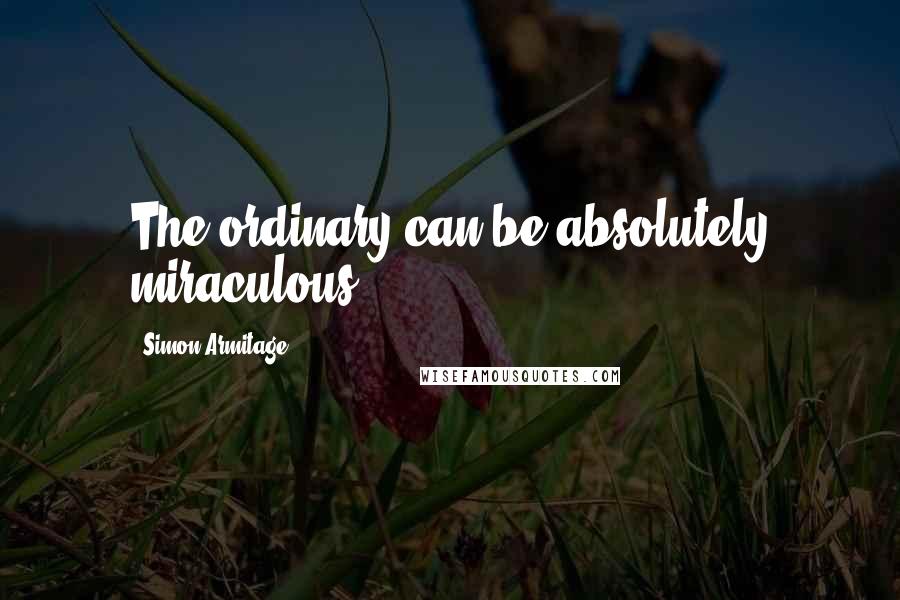 Simon Armitage Quotes: The ordinary can be absolutely miraculous.