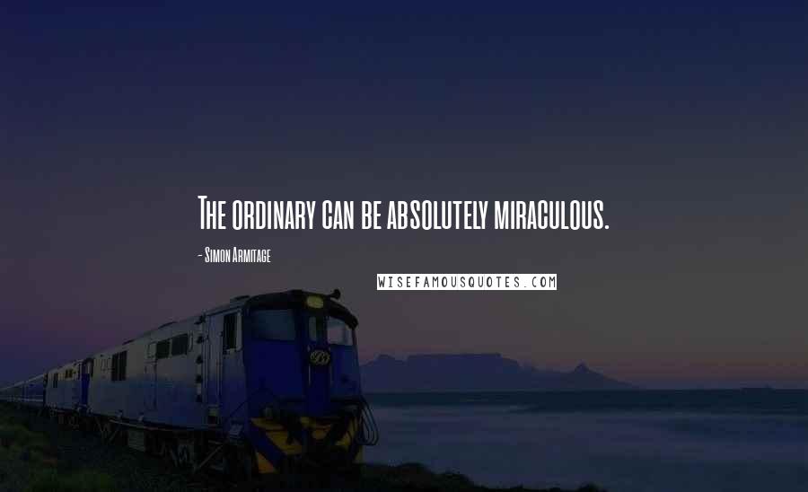 Simon Armitage Quotes: The ordinary can be absolutely miraculous.