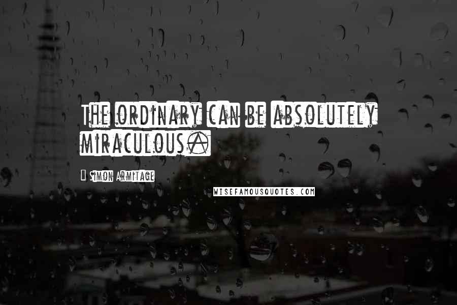 Simon Armitage Quotes: The ordinary can be absolutely miraculous.