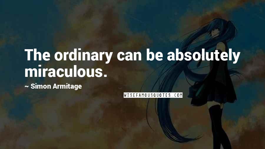 Simon Armitage Quotes: The ordinary can be absolutely miraculous.