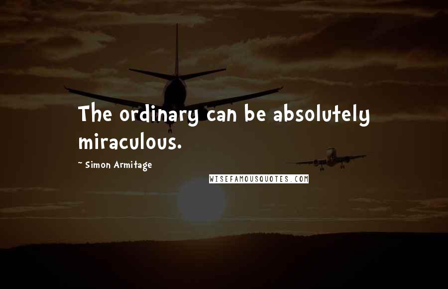 Simon Armitage Quotes: The ordinary can be absolutely miraculous.