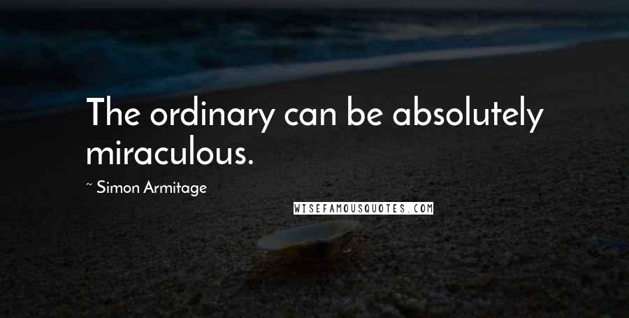 Simon Armitage Quotes: The ordinary can be absolutely miraculous.