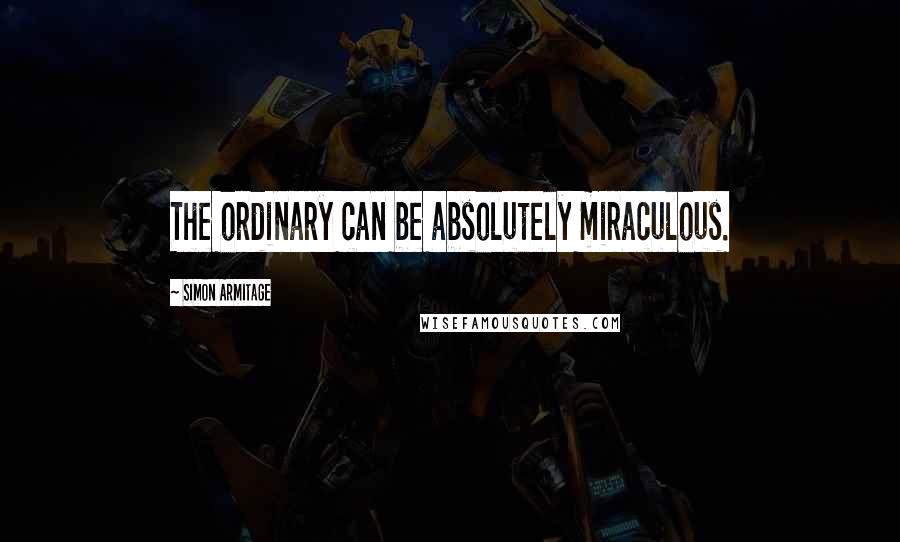 Simon Armitage Quotes: The ordinary can be absolutely miraculous.