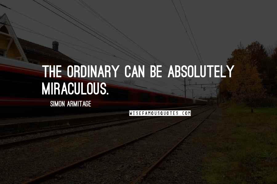 Simon Armitage Quotes: The ordinary can be absolutely miraculous.