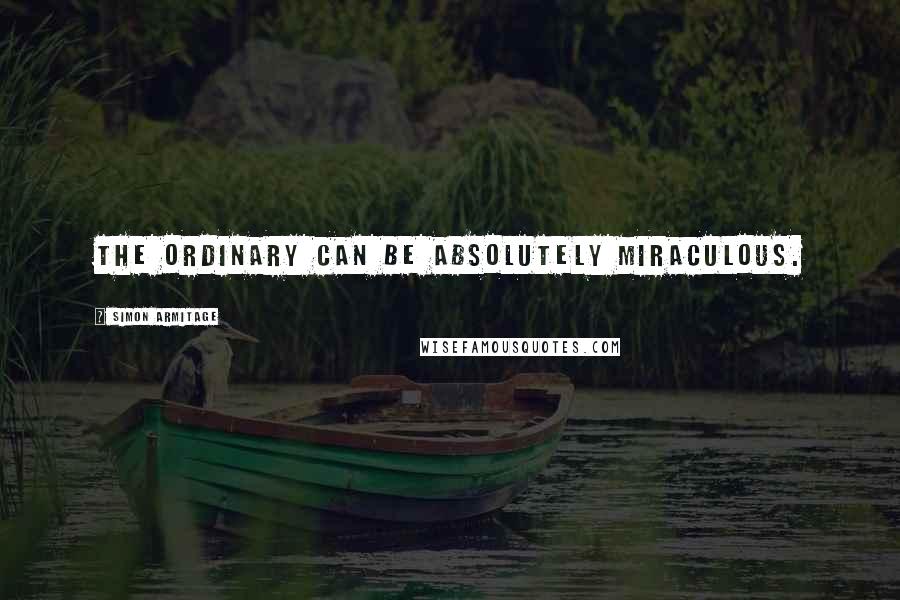 Simon Armitage Quotes: The ordinary can be absolutely miraculous.