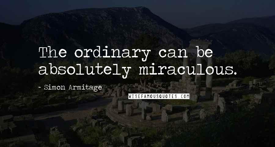 Simon Armitage Quotes: The ordinary can be absolutely miraculous.