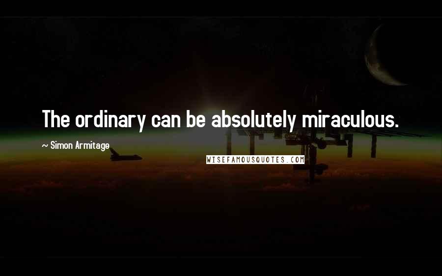 Simon Armitage Quotes: The ordinary can be absolutely miraculous.