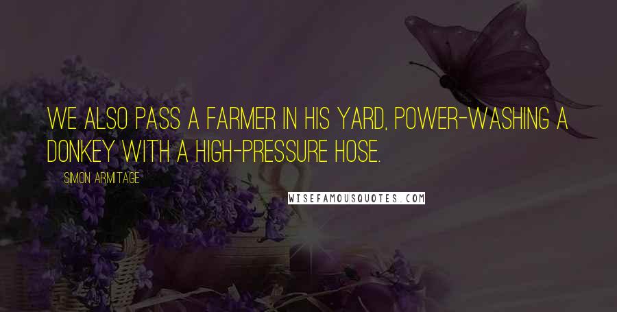 Simon Armitage Quotes: We also pass a farmer in his yard, power-washing a donkey with a high-pressure hose.