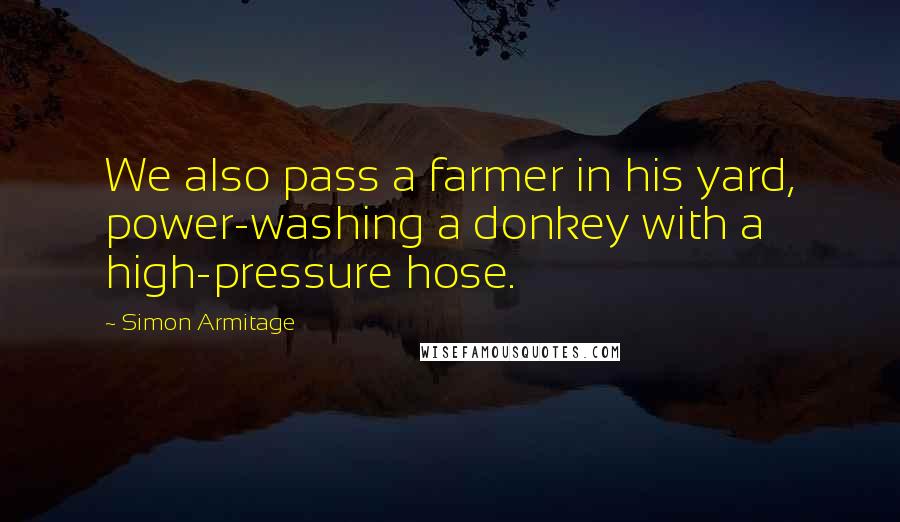 Simon Armitage Quotes: We also pass a farmer in his yard, power-washing a donkey with a high-pressure hose.