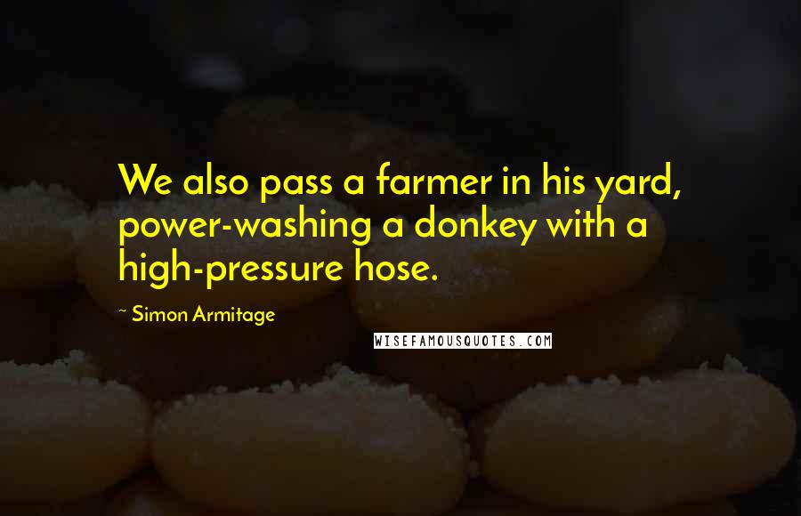 Simon Armitage Quotes: We also pass a farmer in his yard, power-washing a donkey with a high-pressure hose.