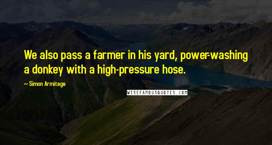 Simon Armitage Quotes: We also pass a farmer in his yard, power-washing a donkey with a high-pressure hose.