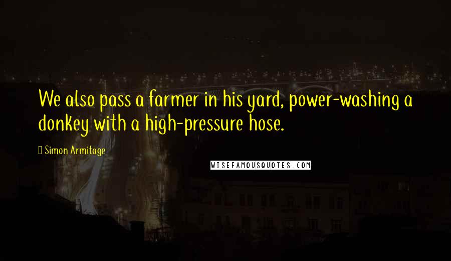 Simon Armitage Quotes: We also pass a farmer in his yard, power-washing a donkey with a high-pressure hose.