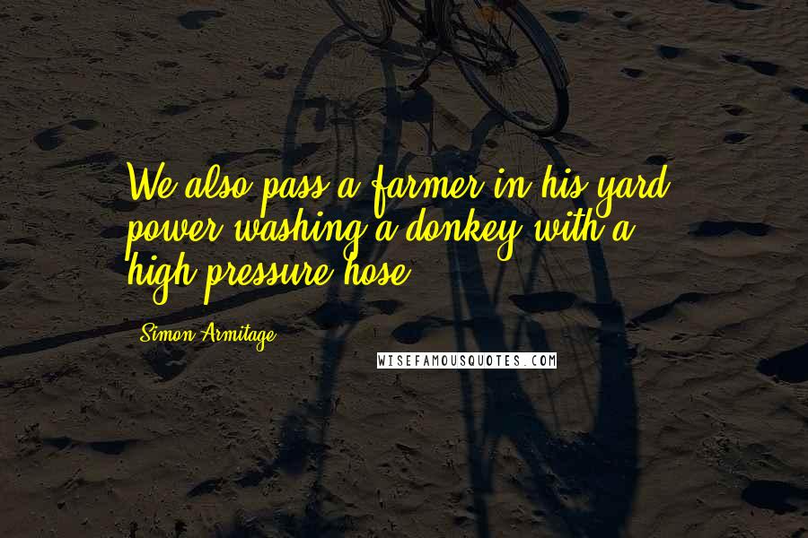 Simon Armitage Quotes: We also pass a farmer in his yard, power-washing a donkey with a high-pressure hose.