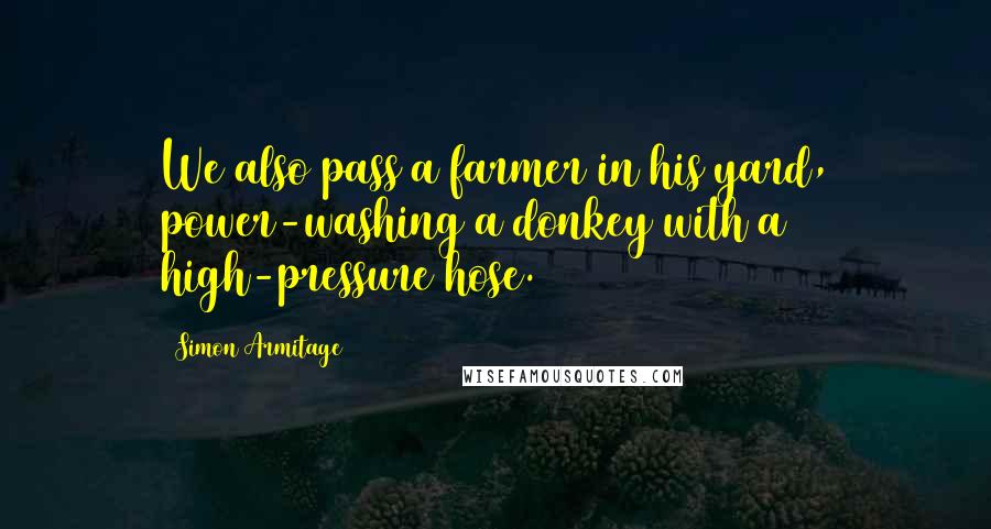 Simon Armitage Quotes: We also pass a farmer in his yard, power-washing a donkey with a high-pressure hose.