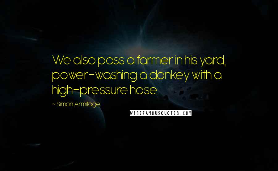 Simon Armitage Quotes: We also pass a farmer in his yard, power-washing a donkey with a high-pressure hose.